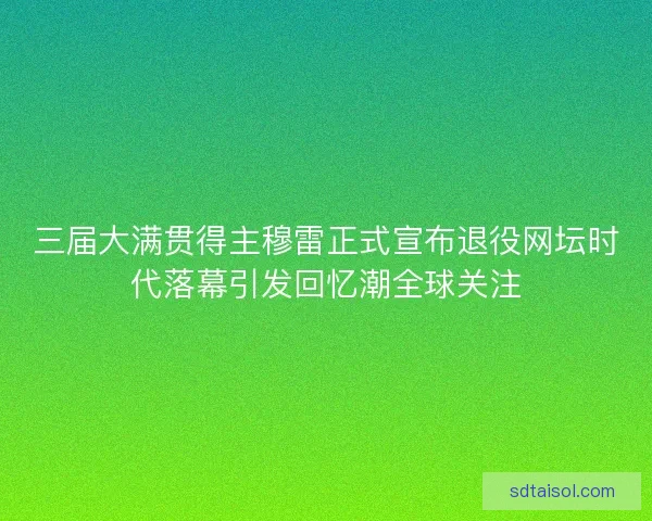 三届大满贯得主穆雷正式宣布退役网坛时代落幕引发回忆潮全球关注