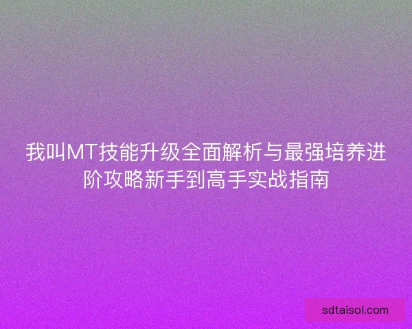 我叫MT技能升级全面解析与最强培养进阶攻略新手到高手实战指南