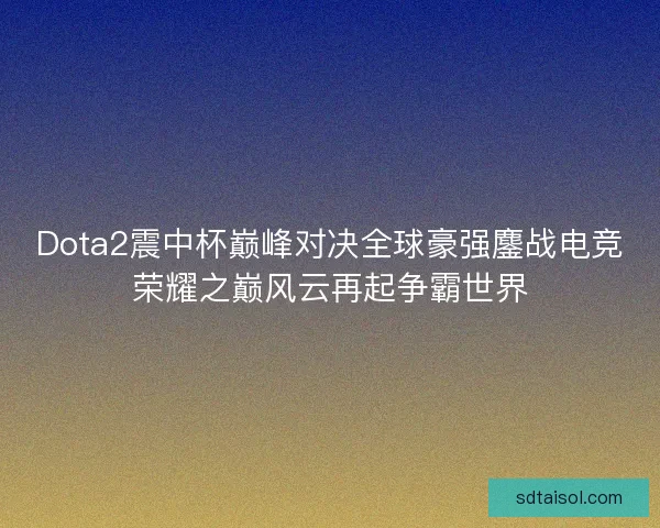 Dota2震中杯巅峰对决全球豪强鏖战电竞荣耀之巅风云再起争霸世界