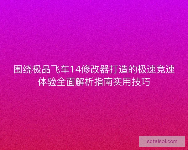 围绕极品飞车14修改器打造的极速竞速体验全面解析指南实用技巧