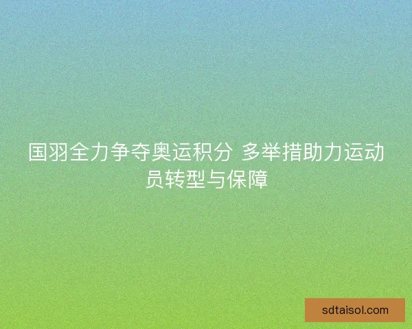 国羽全力争夺奥运积分 多举措助力运动员转型与保障